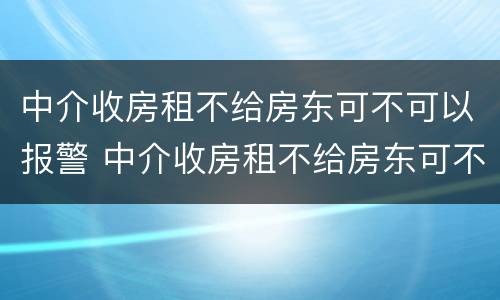 中介收房租不给房东可不可以报警 中介收房租不给房东可不可以报警处理
