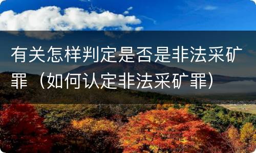 有关怎样判定是否是非法采矿罪（如何认定非法采矿罪）