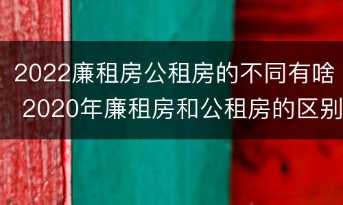 2022廉租房公租房的不同有啥 2020年廉租房和公租房的区别