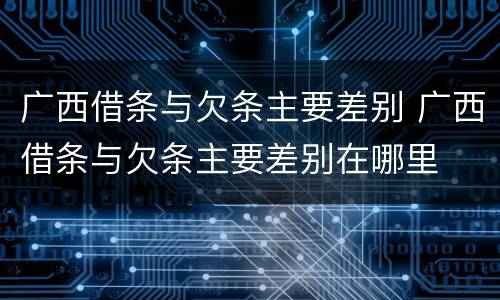 广西借条与欠条主要差别 广西借条与欠条主要差别在哪里