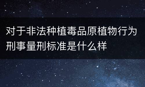 对于非法种植毒品原植物行为刑事量刑标准是什么样