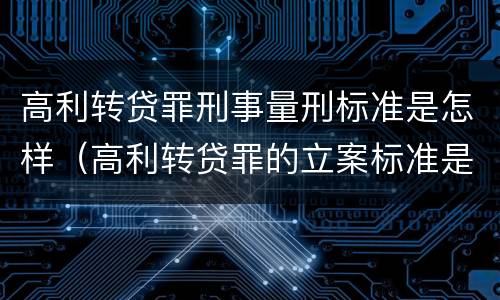 高利转贷罪刑事量刑标准是怎样（高利转贷罪的立案标准是什么）