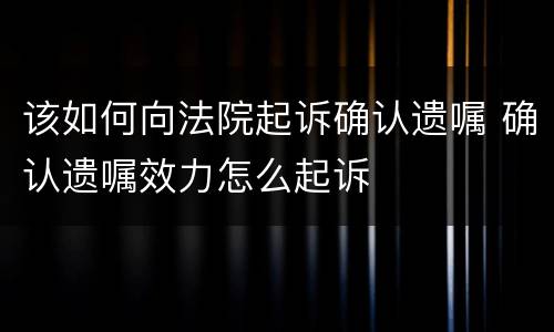 该如何向法院起诉确认遗嘱 确认遗嘱效力怎么起诉