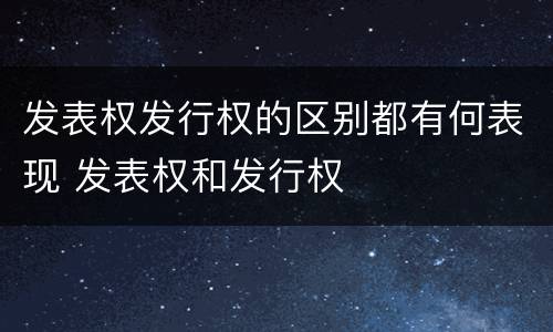 发表权发行权的区别都有何表现 发表权和发行权