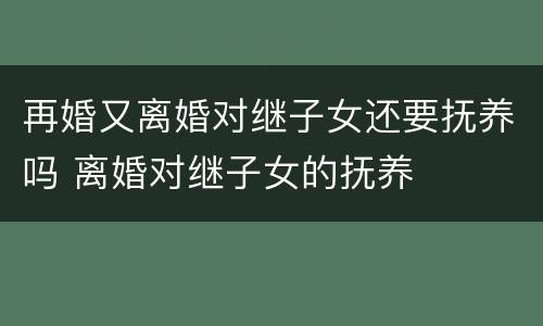 再婚又离婚对继子女还要抚养吗 离婚对继子女的抚养