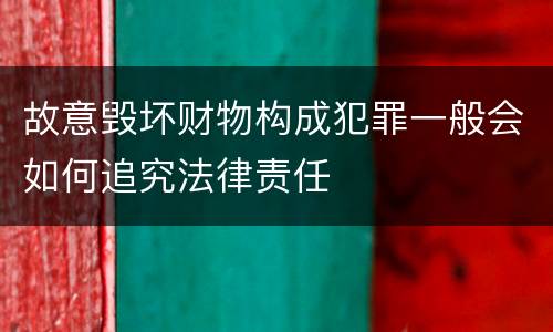 故意毁坏财物构成犯罪一般会如何追究法律责任