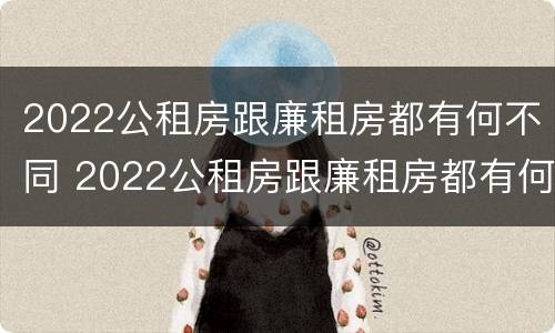 2022公租房跟廉租房都有何不同 2022公租房跟廉租房都有何不同呢