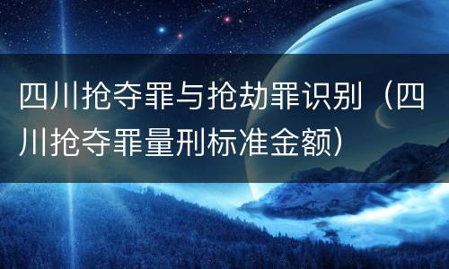 四川抢夺罪与抢劫罪识别（四川抢夺罪量刑标准金额）