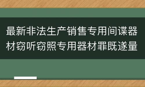 最新非法生产销售专用间谍器材窃听窃照专用器材罪既遂量刑标准是怎么样的