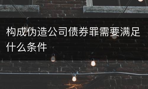 构成伪造公司债券罪需要满足什么条件