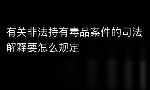 有关非法持有毒品案件的司法解释要怎么规定