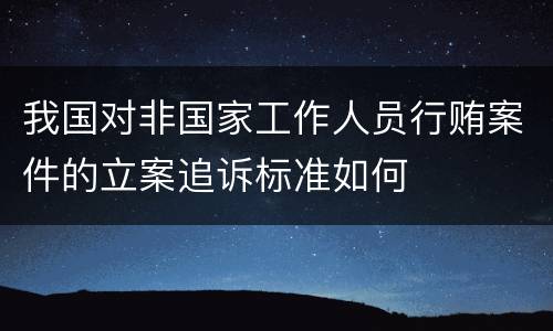 我国对非国家工作人员行贿案件的立案追诉标准如何