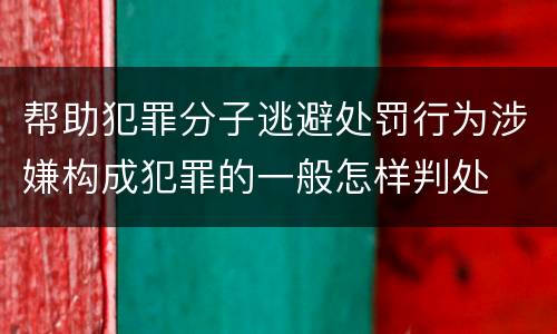 帮助犯罪分子逃避处罚行为涉嫌构成犯罪的一般怎样判处