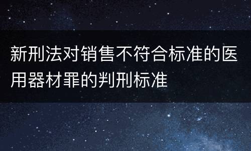 新刑法对销售不符合标准的医用器材罪的判刑标准