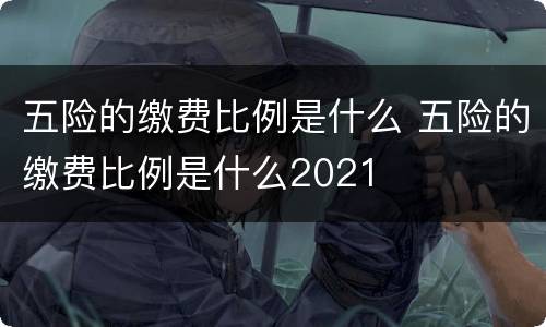 五险的缴费比例是什么 五险的缴费比例是什么2021