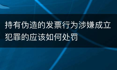 持有伪造的发票行为涉嫌成立犯罪的应该如何处罚