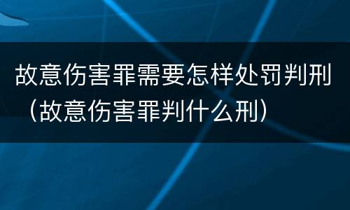 故意伤害罪需要怎样处罚判刑（故意伤害罪判什么刑）