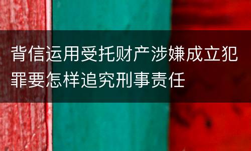背信运用受托财产涉嫌成立犯罪要怎样追究刑事责任