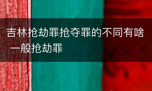 吉林抢劫罪抢夺罪的不同有啥 一般抢劫罪