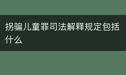 拐骗儿童罪司法解释规定包括什么