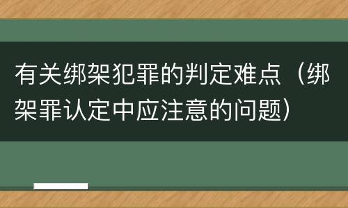 有关绑架犯罪的判定难点（绑架罪认定中应注意的问题）