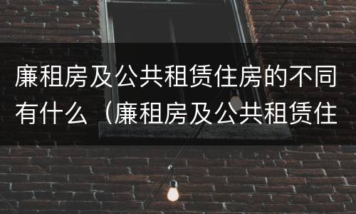 廉租房及公共租赁住房的不同有什么（廉租房及公共租赁住房的不同有什么特点）