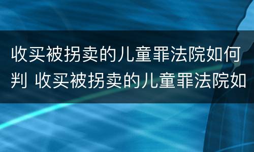 收买被拐卖的儿童罪法院如何判 收买被拐卖的儿童罪法院如何判决