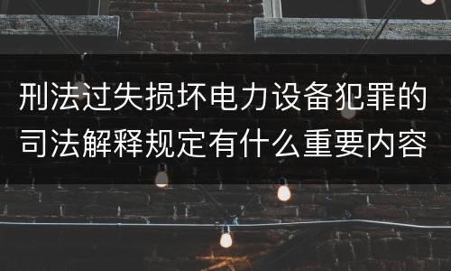 刑法过失损坏电力设备犯罪的司法解释规定有什么重要内容