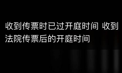 收到传票时已过开庭时间 收到法院传票后的开庭时间