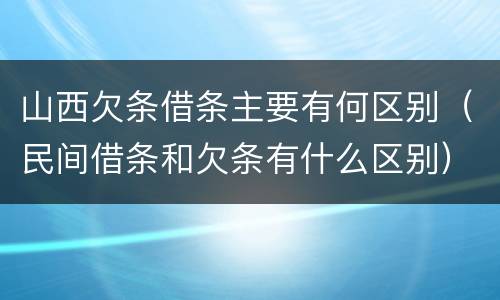 山西欠条借条主要有何区别（民间借条和欠条有什么区别）