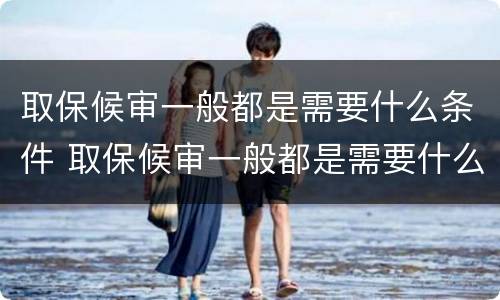 取保候审一般都是需要什么条件 取保候审一般都是需要什么条件的人