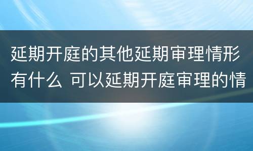延期开庭的其他延期审理情形有什么 可以延期开庭审理的情形