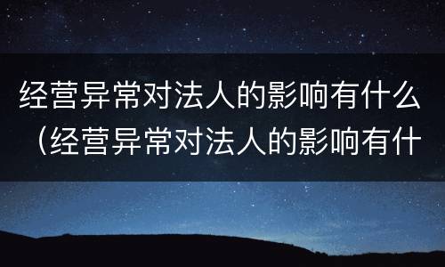 经营异常对法人的影响有什么（经营异常对法人的影响有什么表现）