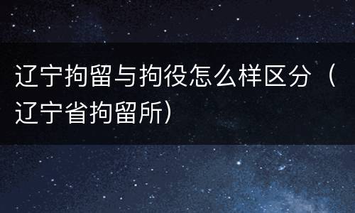 辽宁拘留与拘役怎么样区分（辽宁省拘留所）
