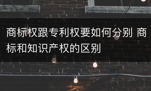 商标权跟专利权要如何分别 商标和知识产权的区别