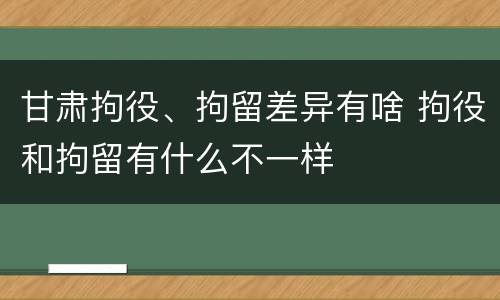 甘肃拘役、拘留差异有啥 拘役和拘留有什么不一样