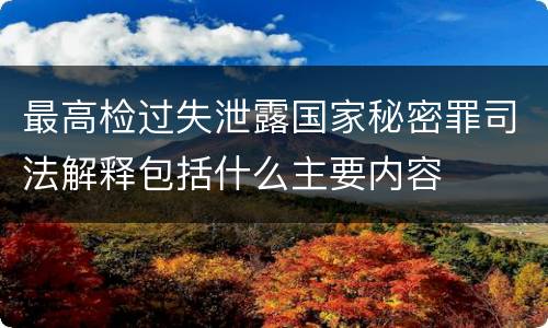 最高检过失泄露国家秘密罪司法解释包括什么主要内容