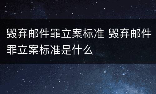 毁弃邮件罪立案标准 毁弃邮件罪立案标准是什么