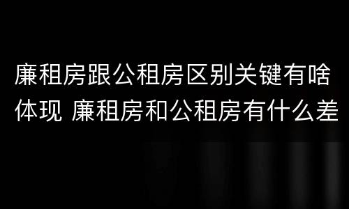 廉租房跟公租房区别关键有啥体现 廉租房和公租房有什么差别