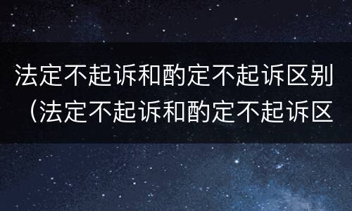 法定不起诉和酌定不起诉区别（法定不起诉和酌定不起诉区别）