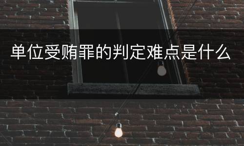 单位受贿罪的判定难点是什么