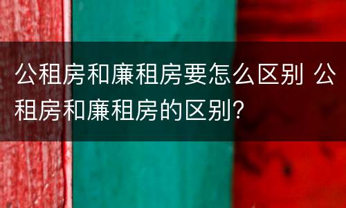 公租房和廉租房要怎么区别 公租房和廉租房的区别?
