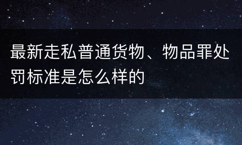最新走私普通货物、物品罪处罚标准是怎么样的