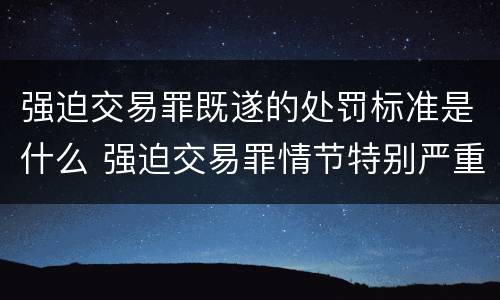 强迫交易罪既遂的处罚标准是什么 强迫交易罪情节特别严重量刑标准