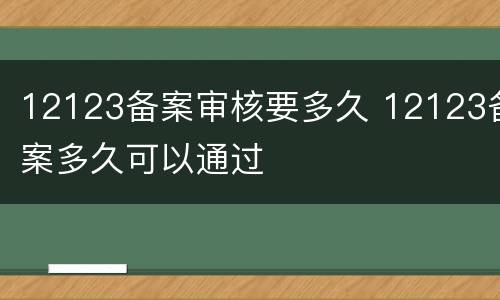 12123备案审核要多久 12123备案多久可以通过