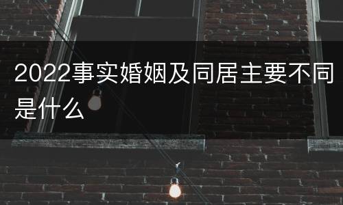 2022事实婚姻及同居主要不同是什么