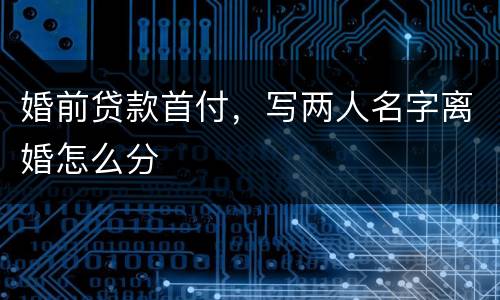 婚前贷款首付，写两人名字离婚怎么分