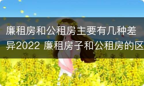廉租房和公租房主要有几种差异2022 廉租房子和公租房的区别