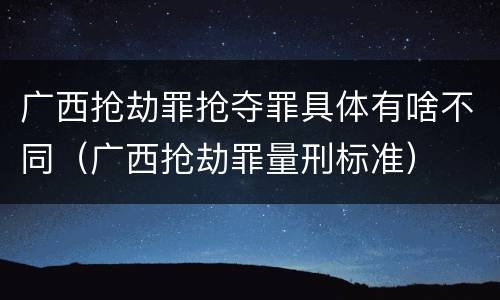 广西抢劫罪抢夺罪具体有啥不同（广西抢劫罪量刑标准）