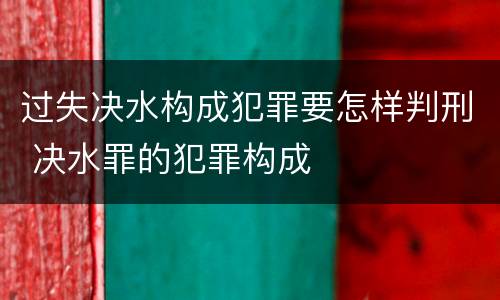 过失决水构成犯罪要怎样判刑 决水罪的犯罪构成